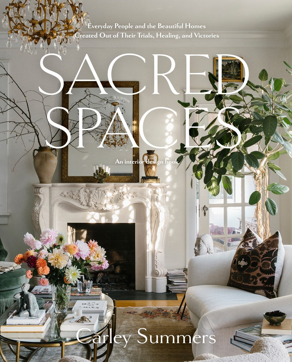 Sacred Spaces: Everyday People and the Beautiful Homes Created Out of Their Trials, Healing and Victories by Carley Summers